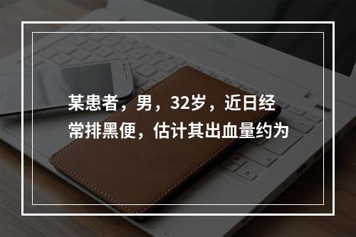 某患者，男，32岁，近日经常排黑便，估计其出血量约为