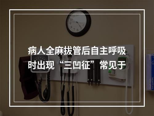 病人全麻拔管后自主呼吸时出现“三凹征”常见于