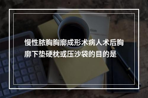 慢性脓胸胸廓成形术病人术后胸廓下垫硬枕或压沙袋的目的是