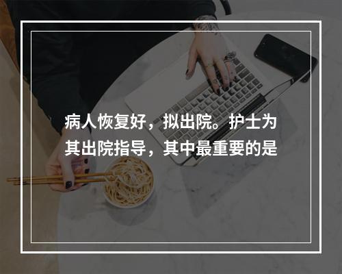 病人恢复好，拟出院。护士为其出院指导，其中最重要的是