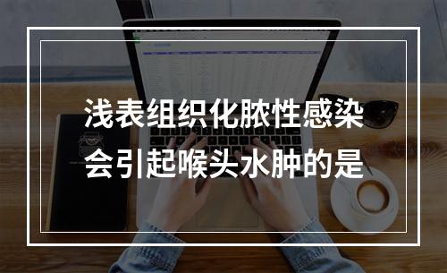 浅表组织化脓性感染会引起喉头水肿的是