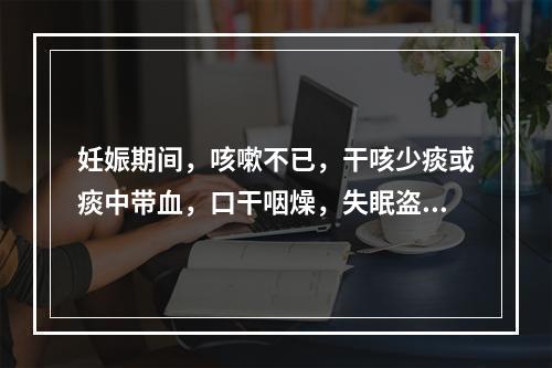 妊娠期间，咳嗽不已，干咳少痰或痰中带血，口干咽燥，失眠盗汗，