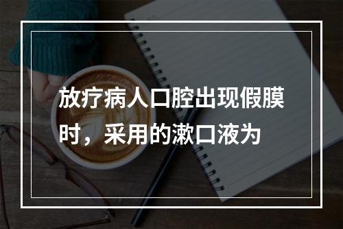 放疗病人口腔出现假膜时，采用的漱口液为