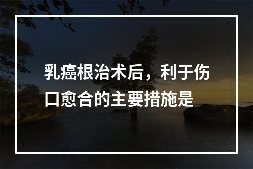 乳癌根治术后，利于伤口愈合的主要措施是