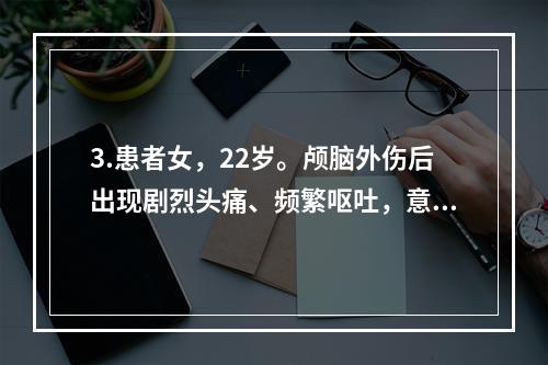 3.患者女，22岁。颅脑外伤后出现剧烈头痛、频繁呕吐，意识障