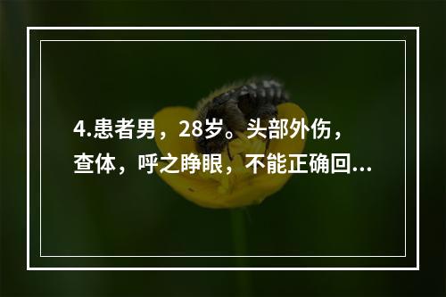 4.患者男，28岁。头部外伤，查体，呼之睁眼，不能正确回答问