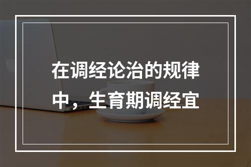 在调经论治的规律中，生育期调经宜