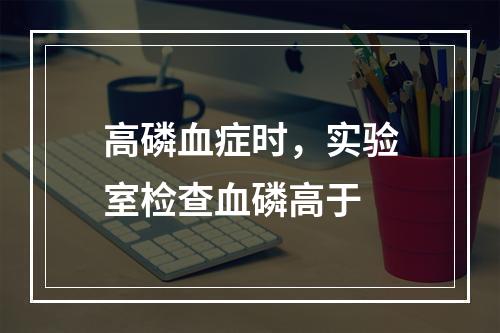 高磷血症时，实验室检查血磷高于