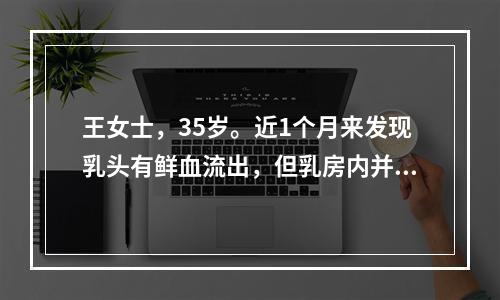 王女士，35岁。近1个月来发现乳头有鲜血流出，但乳房内并无明