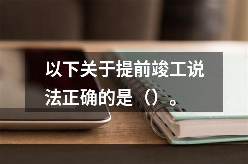 以下关于提前竣工说法正确的是（）。