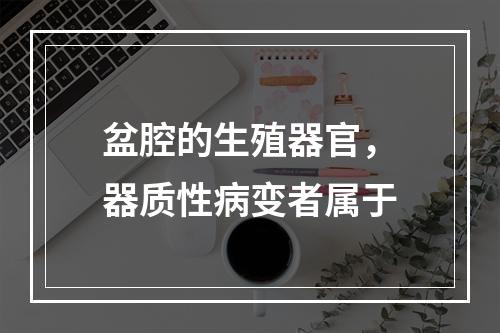 盆腔的生殖器官，器质性病变者属于