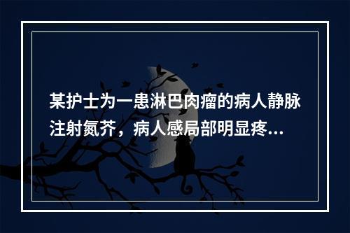 某护士为一患淋巴肉瘤的病人静脉注射氮芥，病人感局部明显疼痛，