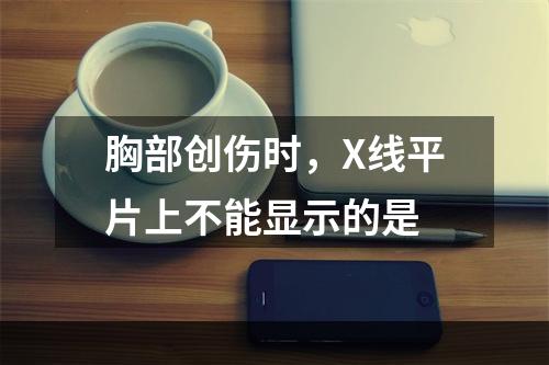 胸部创伤时，X线平片上不能显示的是