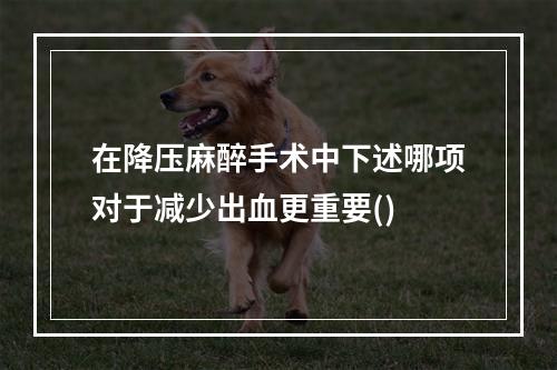 在降压麻醉手术中下述哪项对于减少出血更重要()