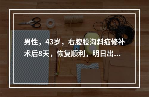 男性，43岁，右腹股沟斜疝修补术后8天，恢复顺利，明日出院，