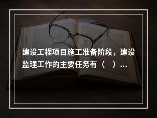 建设工程项目施工准备阶段，建设监理工作的主要任务有（　）。