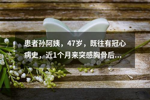 患者孙阿姨，47岁，既往有冠心病史，近1个月来突感胸骨后闷胀