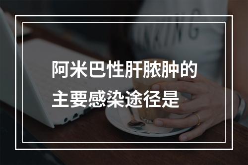 阿米巴性肝脓肿的主要感染途径是