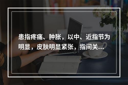 患指疼痛、肿胀，以中、近指节为明显，皮肤明显紧张，指间关节仅