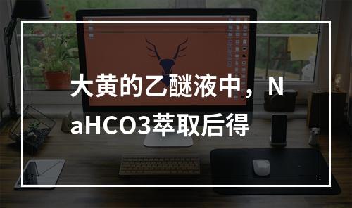 大黄的乙醚液中，NaHCO3萃取后得