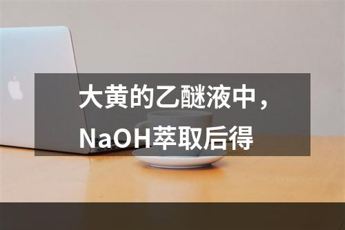 大黄的乙醚液中，NaOH萃取后得