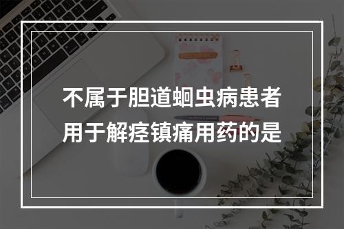 不属于胆道蛔虫病患者用于解痉镇痛用药的是