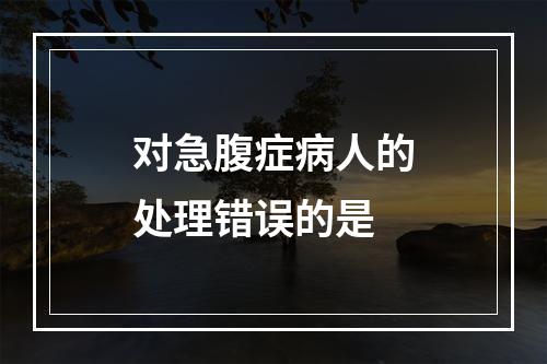 对急腹症病人的处理错误的是