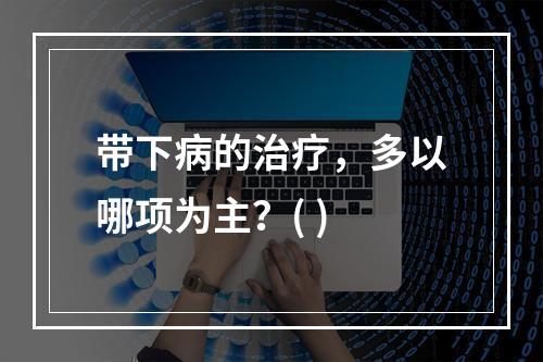 带下病的治疗，多以哪项为主？( )