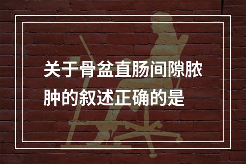 关于骨盆直肠间隙脓肿的叙述正确的是