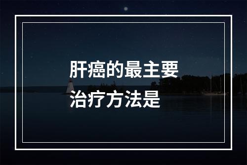 肝癌的最主要治疗方法是