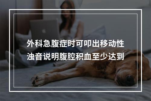 外科急腹症时可叩出移动性浊音说明腹腔积血至少达到