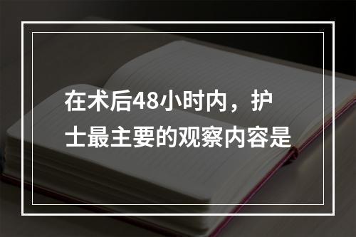 在术后48小时内，护士最主要的观察内容是