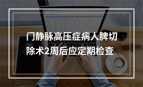 门静脉高压症病人脾切除术2周后应定期检查