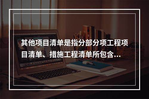 其他项目清单是指分部分项工程项目清单、措施工程清单所包含的内