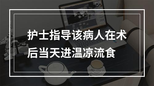 护士指导该病人在术后当天进温凉流食