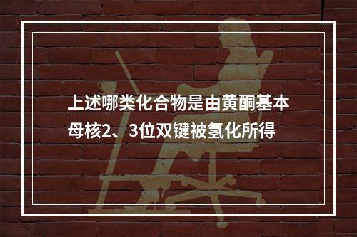 上述哪类化合物是由黄酮基本母核2、3位双键被氢化所得