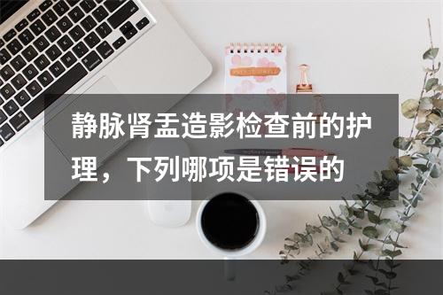 静脉肾盂造影检查前的护理，下列哪项是错误的