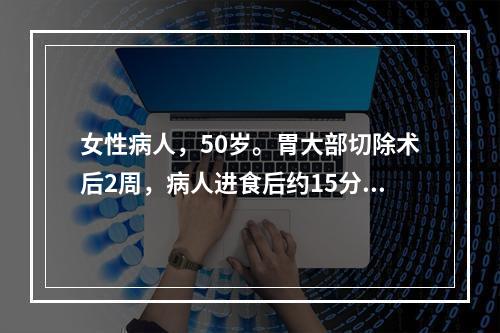 女性病人，50岁。胃大部切除术后2周，病人进食后约15分钟出