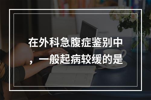 在外科急腹症鉴别中，一般起病较缓的是