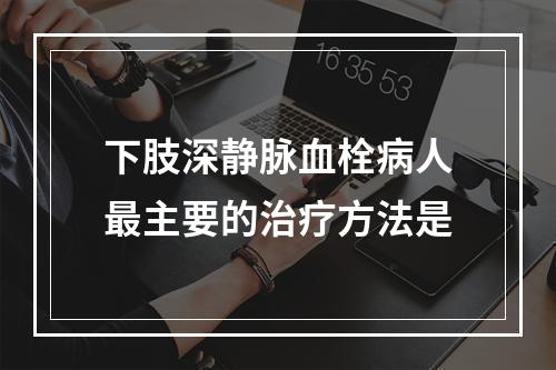 下肢深静脉血栓病人最主要的治疗方法是