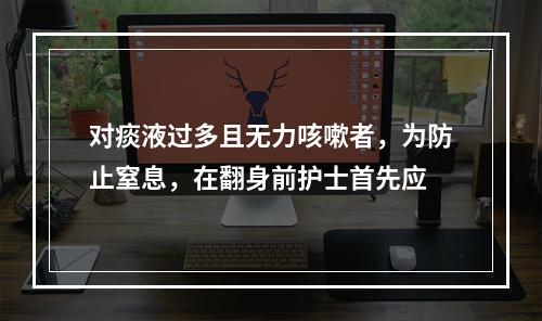 对痰液过多且无力咳嗽者，为防止窒息，在翻身前护士首先应