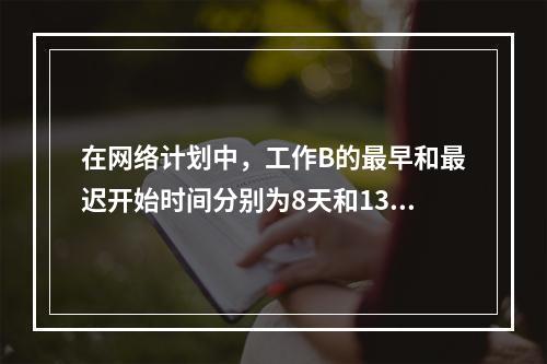 在网络计划中，工作B的最早和最迟开始时间分别为8天和13天，