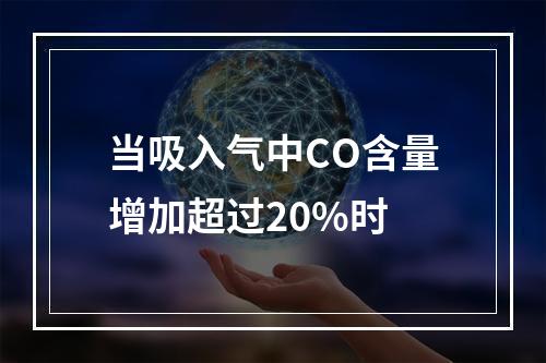 当吸入气中CO含量增加超过20%时