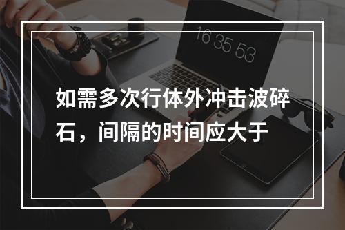 如需多次行体外冲击波碎石，间隔的时间应大于