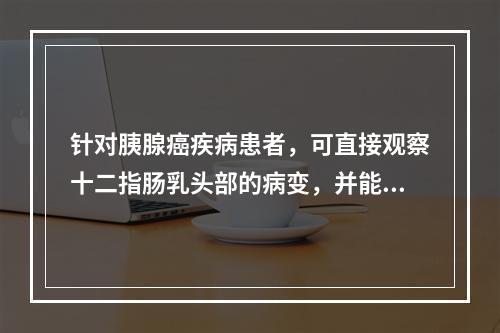 针对胰腺癌疾病患者，可直接观察十二指肠乳头部的病变，并能显示