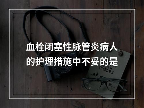 血栓闭塞性脉管炎病人的护理措施中不妥的是