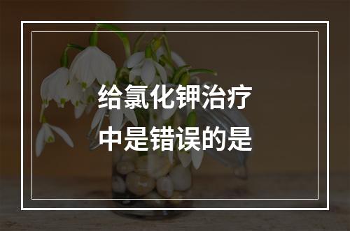 给氯化钾治疗中是错误的是