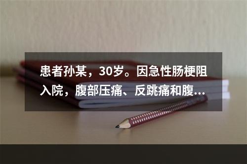 患者孙某，30岁。因急性肠梗阻入院，腹部压痛、反跳痛和腹肌紧