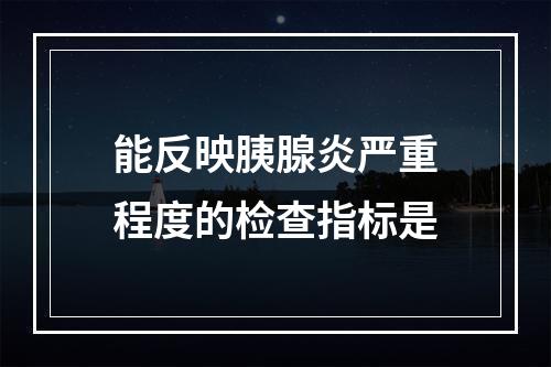 能反映胰腺炎严重程度的检查指标是