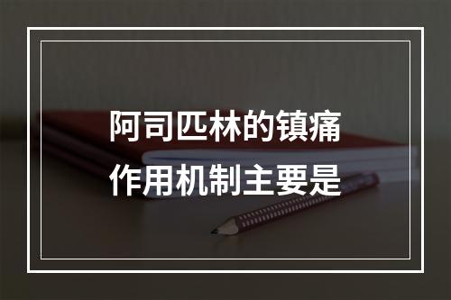 阿司匹林的镇痛作用机制主要是